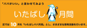 「パパがいい」と言わせてみよう いたばしパパ月間 区では10月を「いたばしパパ月間」とし、さまざまな啓発活動を行います。