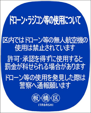 ドローン・ラジコン等の使用について　区内ではドローン等の無人航空機の使用は禁止されています　許可・承認を得ずに使用すると罰金が科せられる場合があります　ドローン等の使用を発見した際は警察へ通報願います　板橋区